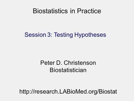 Biostatistics in Practice Session 3: Testing Hypotheses Peter D. Christenson Biostatistician