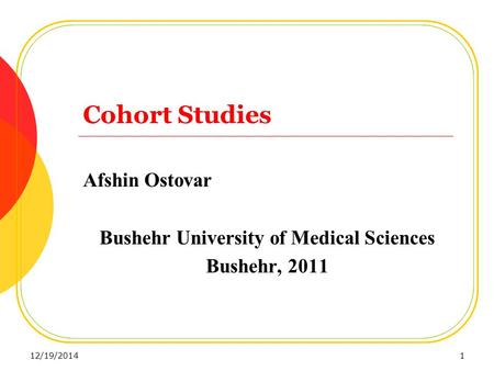 Cohort Studies Afshin Ostovar Bushehr University of Medical Sciences Bushehr, 2011 12/19/20141.