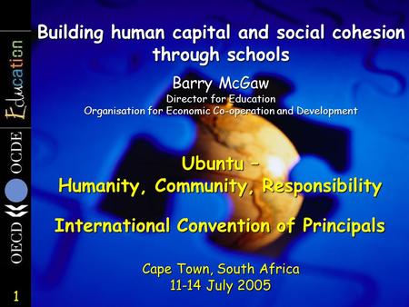 1 Building human capital and social cohesion through schools Cape Town, South Africa 11-14 July 2005 Barry McGaw Director for Education Organisation for.