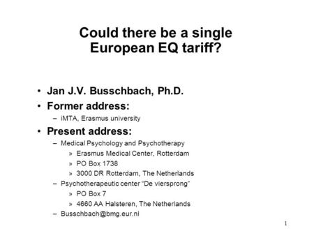 1 Could there be a single European EQ tariff? Jan J.V. Busschbach, Ph.D. Former address: –iMTA, Erasmus university Present address: –Medical Psychology.