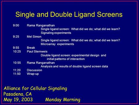 5 min for questions Alliance for Cellular Signaling Pasadena, CA May 19, 2003Monday Morning Single and Double Ligand Screens 9:00 Rama Ranganathan Single.