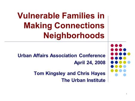 1 Vulnerable Families in Making Connections Neighborhoods Urban Affairs Association Conference April 24, 2008 Tom Kingsley and Chris Hayes The Urban Institute.
