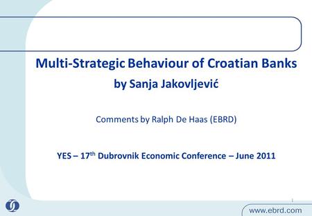 1 Multi-Strategic Behaviour of Croatian Banks by Sanja Jakovljević YES – 17 th Dubrovnik Economic Conference – June 2011 Comments by Ralph De Haas (EBRD)