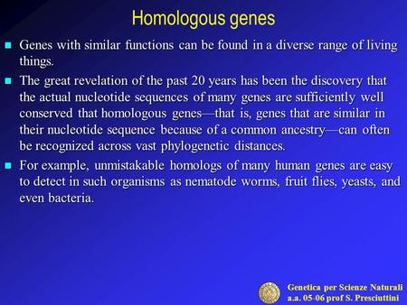 Genetica per Scienze Naturali a.a. 05-06 prof S. Presciuttini Homologous genes Genes with similar functions can be found in a diverse range of living things.