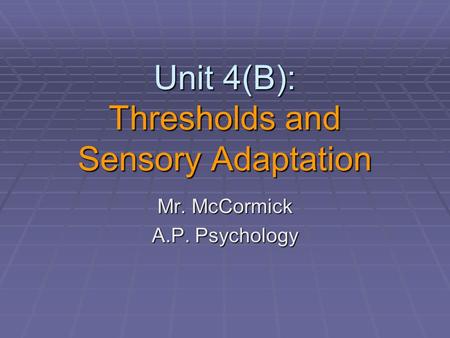 Unit 4(B): Thresholds and Sensory Adaptation Mr. McCormick A.P. Psychology.
