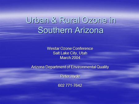 Urban & Rural Ozone in Southern Arizona Westar Ozone Conference Salt Lake City, Utah March 2004 Arizona Department of Environmental Quality Peter Hyde.