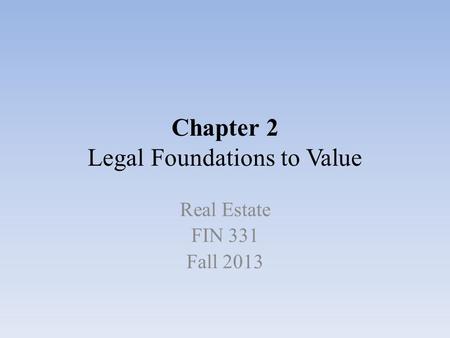 Chapter 2 Legal Foundations to Value Real Estate FIN 331 Fall 2013.