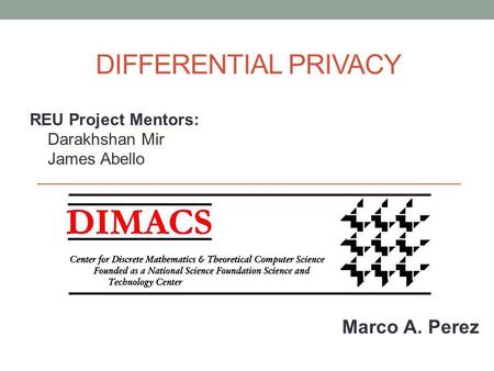 DIFFERENTIAL PRIVACY REU Project Mentors: Darakhshan Mir James Abello Marco A. Perez.