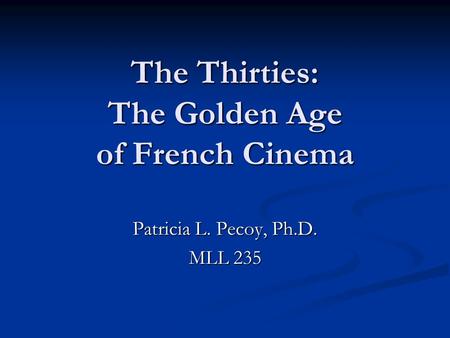 The Thirties: The Golden Age of French Cinema Patricia L. Pecoy, Ph.D. MLL 235.