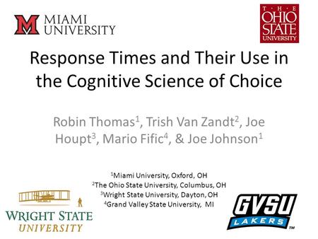 Response Times and Their Use in the Cognitive Science of Choice Robin Thomas 1, Trish Van Zandt 2, Joe Houpt 3, Mario Fific 4, & Joe Johnson 1 1 Miami.