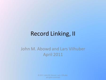 Record Linking, II John M. Abowd and Lars Vilhuber April 2011 © 2011 John M. Abowd, Lars Vilhuber, all rights reserved.