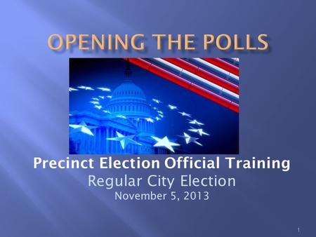 1 Precinct Election Official Training Regular City Election November 5, 2013.