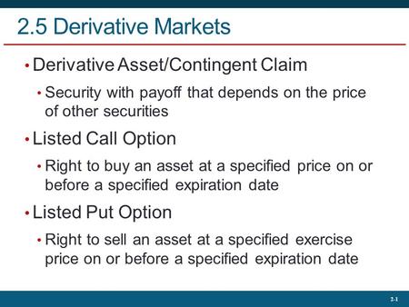 2-1 2.5 Derivative Markets Derivative Asset/Contingent Claim Security with payoff that depends on the price of other securities Listed Call Option Right.