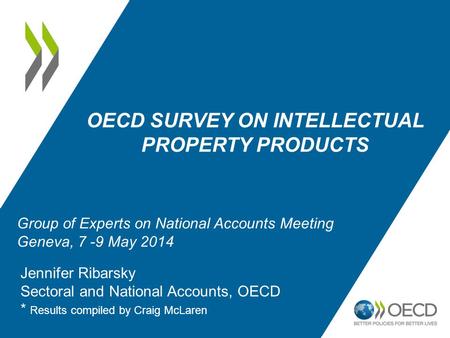OECD SURVEY ON INTELLECTUAL PROPERTY PRODUCTS Jennifer Ribarsky Sectoral and National Accounts, OECD * Results compiled by Craig McLaren Group of Experts.