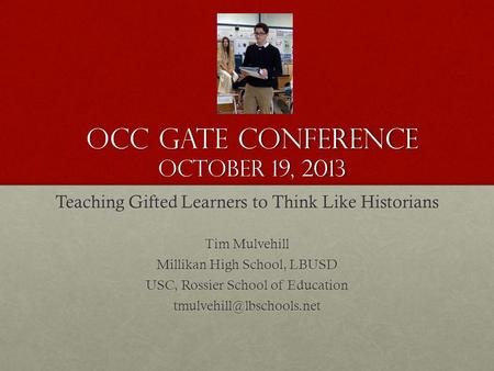 OCC GATE Conference October 19, 2013 Teaching Gifted Learners to Think Like Historians Tim Mulvehill Millikan High School, LBUSD USC, Rossier School of.