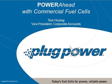 1 1 Copyright 2014 by Plug Power Inc. POWERAhead with Commercial Fuel Cells Tom Hoying Vice President, Corporate Accounts.