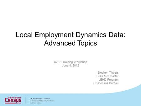 Local Employment Dynamics Data: Advanced Topics C2ER Training Workshop June 4, 2012 Stephen Tibbets Erika McEntarfer LEHD Program US Census Bureau.