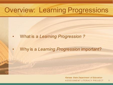 ASSESSMENT LITERACY PROJECT Kansas State Department of Education ASSESSMENT LITERACY PROJECT1 Overview: Learning Progressions What is a Learning Progression.