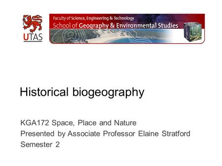 Historical biogeography KGA172 Space, Place and Nature Presented by Associate Professor Elaine Stratford Semester 2.