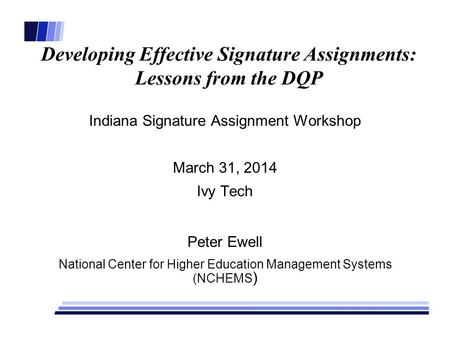 Developing Effective Signature Assignments: Lessons from the DQP Indiana Signature Assignment Workshop March 31, 2014 Ivy Tech Peter Ewell National Center.