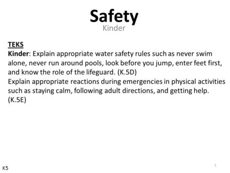 TEKS Kinder: Explain appropriate water safety rules such as never swim alone, never run around pools, look before you jump, enter feet first, and know.