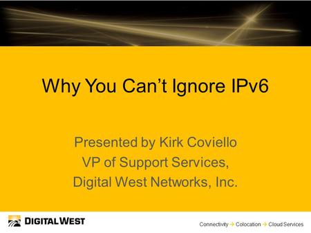 Connectivity  Colocation  Cloud Services Why You Can’t Ignore IPv6 Presented by Kirk Coviello VP of Support Services, Digital West Networks, Inc.