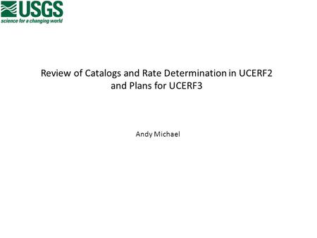 Review of Catalogs and Rate Determination in UCERF2 and Plans for UCERF3 Andy Michael.