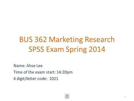 BUS 362 Marketing Research SPSS Exam Spring 2014 Name: Ahse Lee Time of the exam start: 14:20pm 4 digit/letter code: 1021 1.