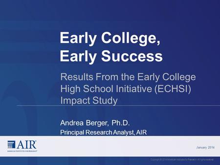 Early College, Early Success January 2014 Copyright © 2014 American Institutes for Research. All rights reserved. Results From the Early College High School.