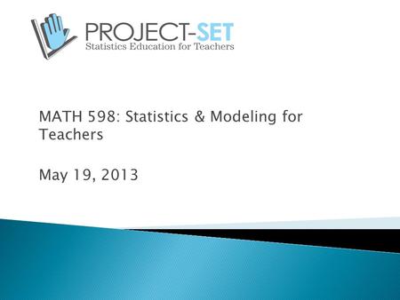 MATH 598: Statistics & Modeling for Teachers May 19, 2013.