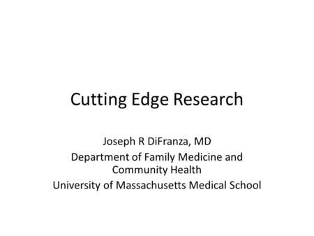 Cutting Edge Research Joseph R DiFranza, MD Department of Family Medicine and Community Health University of Massachusetts Medical School.