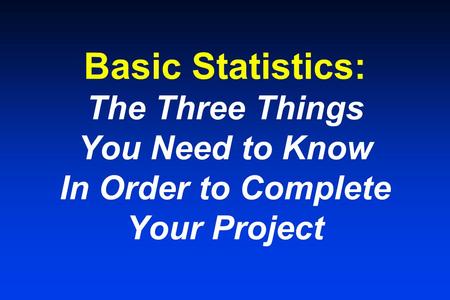 Basic Statistics: The Three Things You Need to Know In Order to Complete Your Project.