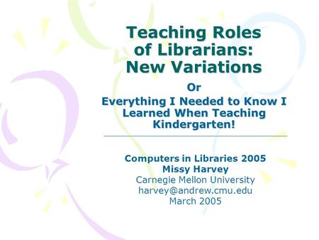 Teaching Roles of Librarians: New Variations Or Everything I Needed to Know I Learned When Teaching Kindergarten! Computers in Libraries 2005 Missy Harvey.