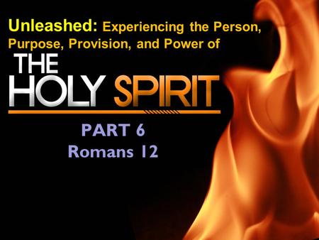 Unleashed: Experiencing the Person, Purpose, Provision, and Power of PART 6 Romans 12.