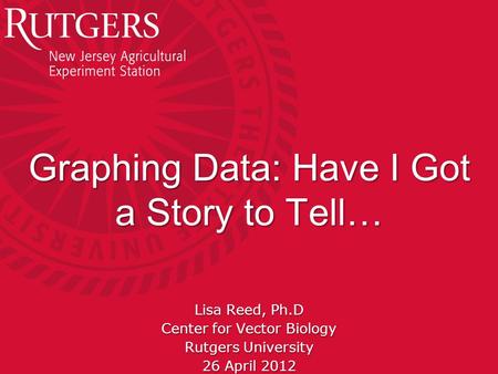 Rutgers University - Center for Vector Biology Graphing Data: Have I Got a Story to Tell… Lisa Reed, Ph.D Center for Vector Biology Rutgers University.