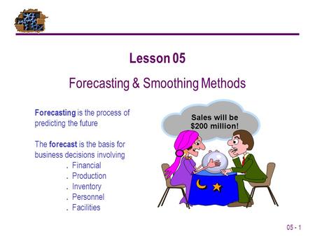 05 - 1 Lesson 05 Forecasting & Smoothing Methods Sales will be $200 million! Forecasting is the process of predicting the future The forecast is the basis.