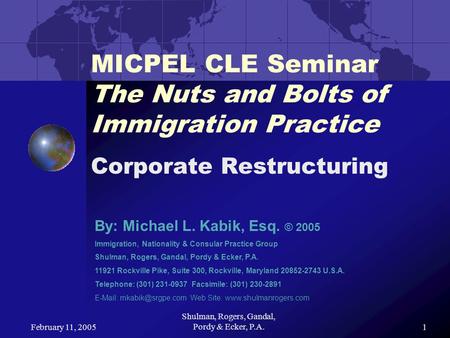 February 11, 2005 Shulman, Rogers, Gandal, Pordy & Ecker, P.A.1 MICPEL CLE Seminar The Nuts and Bolts of Immigration Practice Corporate Restructuring By:
