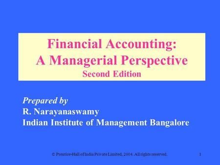 © Prentice-Hall of India Private Limited, 2004. All rights reserved.1 Financial Accounting: A Managerial Perspective Second Edition Prepared by R. Narayanaswamy.