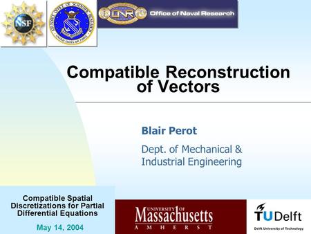 Compatible Spatial Discretizations for Partial Differential Equations May 14, 2004 Compatible Reconstruction of Vectors Blair Perot Dept. of Mechanical.
