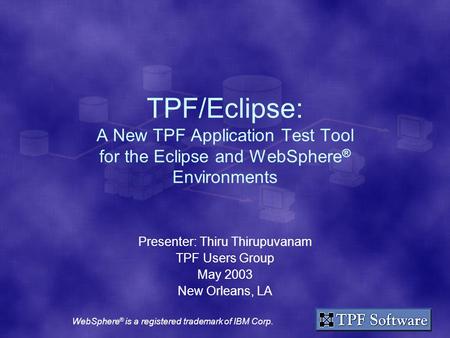 TPF/Eclipse: A New TPF Application Test Tool for the Eclipse and WebSphere ® Environments Presenter: Thiru Thirupuvanam TPF Users Group May 2003 New Orleans,