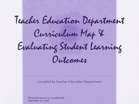 Teacher Education Department Curriculum Map & Evaluating Student Learning Outcomes Compiled by Teacher Education Department Presented January 23, 2009.