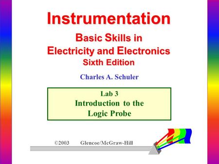 Instrumentation B asic S kills in E lectricity and E lectronics Sixth Edition Lab 3 Introduction to the Logic Probe ©2003 Glencoe/McGraw-Hill Charles.