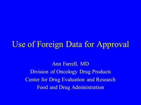 Use of Foreign Data for Approval Ann Farrell, MD Division of Oncology Drug Products Center for Drug Evaluation and Research Food and Drug Administration.