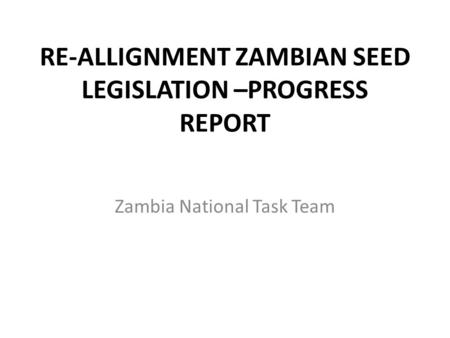 RE-ALLIGNMENT ZAMBIAN SEED LEGISLATION –PROGRESS REPORT Zambia National Task Team.