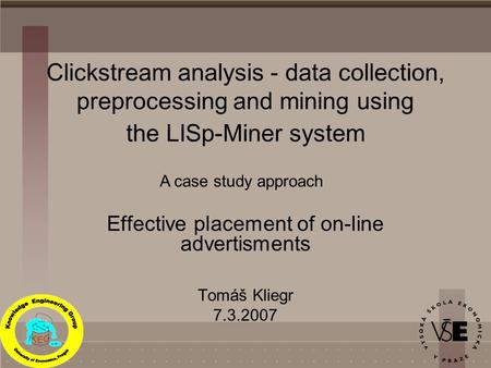 Clickstream analysis - data collection, preprocessing and mining using the LISp-Miner system Effective placement of on-line advertisments Tomáš Kliegr.