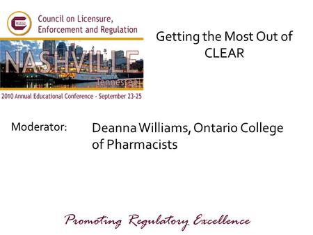 Moderator: Promoting Regulatory Excellence Getting the Most Out of CLEAR Deanna Williams, Ontario College of Pharmacists.