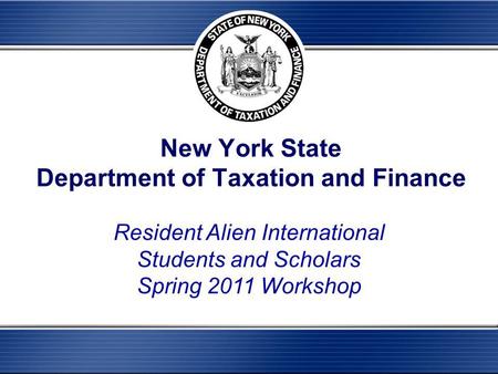 New York State Department of Taxation and Finance Resident Alien International Students and Scholars Spring 2011 Workshop.