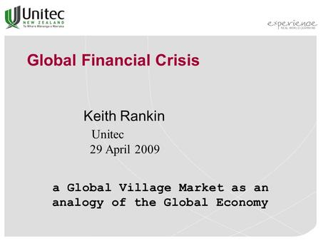 Global Financial Crisis Keith Rankin Unitec 29 April 2009 a Global Village Market as an analogy of the Global Economy.