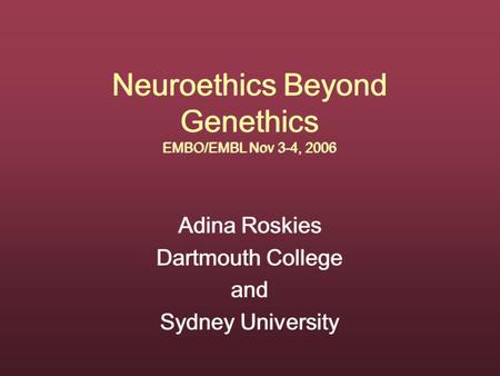 Neuroethics Beyond Genethics EMBO/EMBL Nov 3-4, 2006 Adina Roskies Dartmouth College and Sydney University Adina Roskies Dartmouth College and Sydney University.