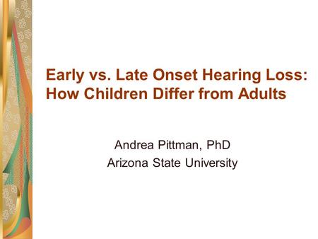 Early vs. Late Onset Hearing Loss: How Children Differ from Adults Andrea Pittman, PhD Arizona State University.